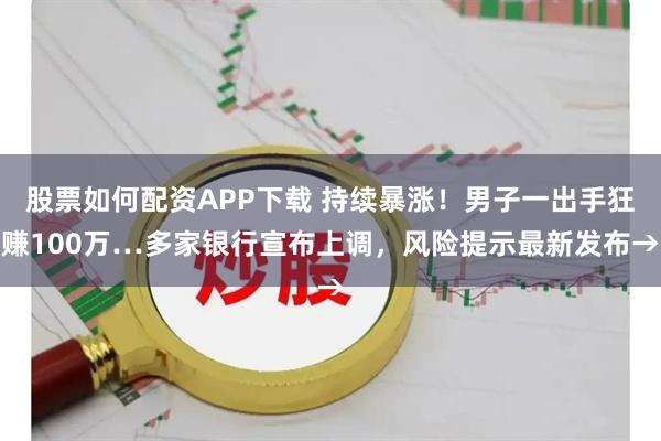 股票如何配资APP下载 持续暴涨！男子一出手狂赚100万…多家银行宣布上调，风险提示最新发布→