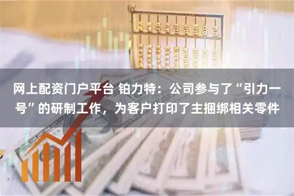 网上配资门户平台 铂力特：公司参与了“引力一号”的研制工作，为客户打印了主捆绑相关零件