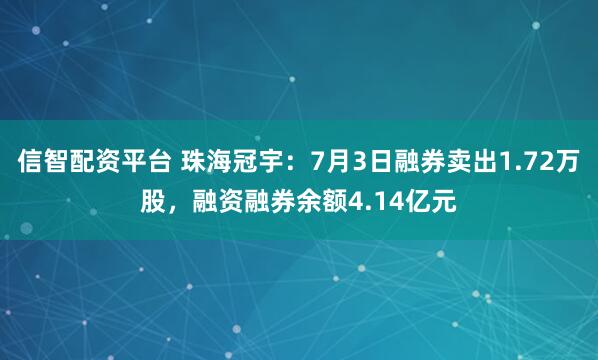 信智配资平台 珠海冠宇：7月3日融券卖出1.72万股，融资融券余额4.14亿元