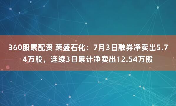 360股票配资 荣盛石化：7月3日融券净卖出5.74万股，连续3日累计净卖出12.54万股