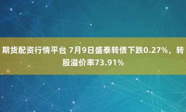 期货配资行情平台 7月9日盛泰转债下跌0.27%，转股溢价率73.91%
