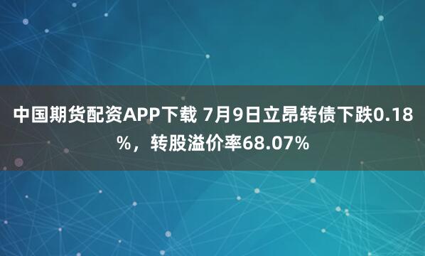 中国期货配资APP下载 7月9日立昂转债下跌0.18%，转股溢价率68.07%