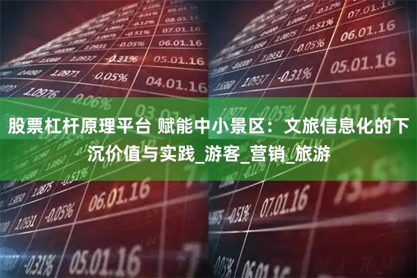 股票杠杆原理平台 赋能中小景区：文旅信息化的下沉价值与实践_游客_营销_旅游
