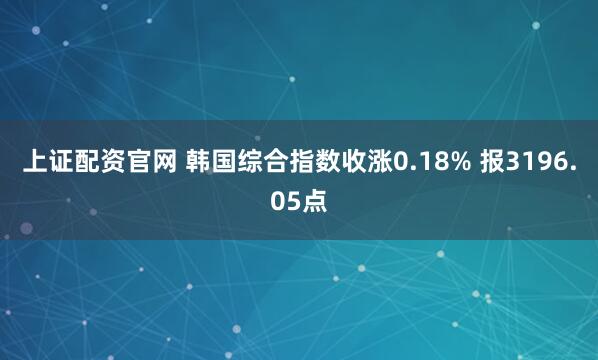 上证配资官网 韩国综合指数收涨0.18% 报3196.05点
