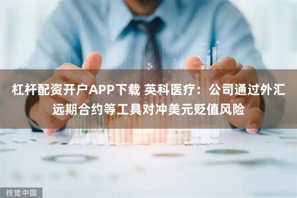 杠杆配资开户APP下载 英科医疗：公司通过外汇远期合约等工具对冲美元贬值风险
