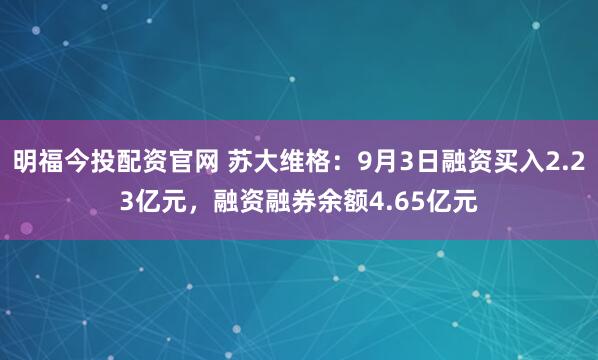 明福今投配资官网 苏大维格：9月3日融资买入2.23亿元，融资融券余额4.65亿元