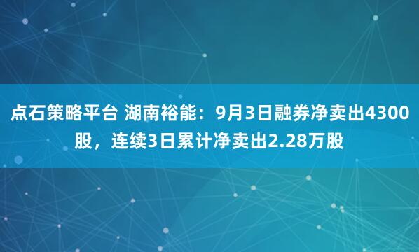 点石策略平台 湖南裕能：9月3日融券净卖出4300股，连续3日累计净卖出2.28万股