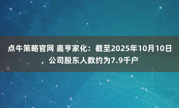 点牛策略官网 嘉亨家化：截至2025年10月10日，公司股东人数约为7.9千户