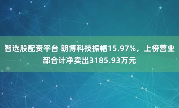 智选股配资平台 朗博科技振幅15.97%，上榜营业部合计净卖出3185.93万元
