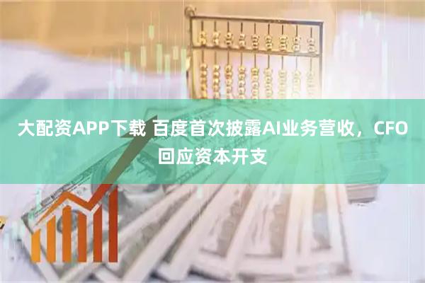 大配资APP下载 百度首次披露AI业务营收，CFO回应资本开支