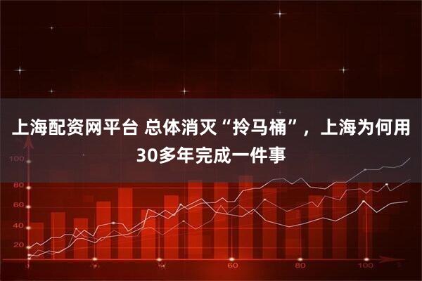 上海配资网平台 总体消灭“拎马桶”，上海为何用30多年完成一件事