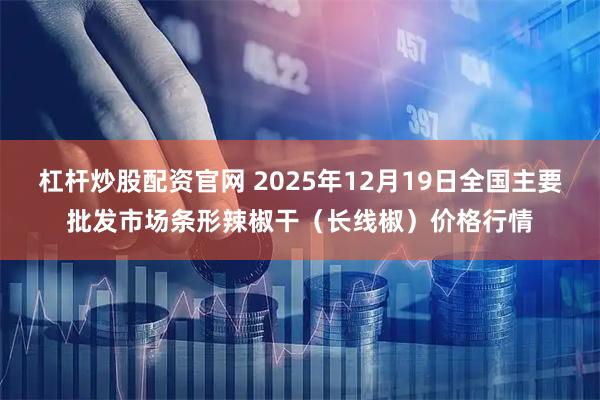 杠杆炒股配资官网 2025年12月19日全国主要批发市场条形辣椒干（长线椒）价格行情