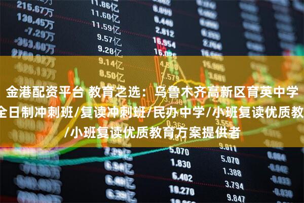 金港配资平台 教育之选：乌鲁木齐高新区育英中学，重点中学/全日制冲刺班/复读冲刺班/民办中学/小班复读优质教育方案提供者