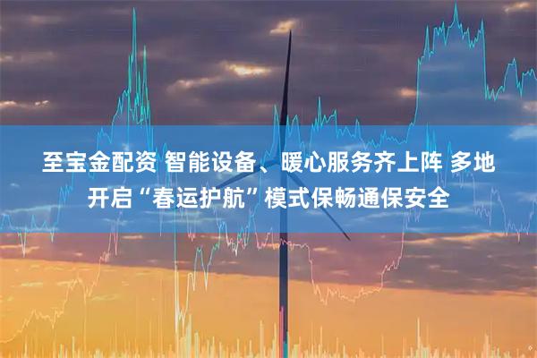 至宝金配资 智能设备、暖心服务齐上阵 多地开启“春运护航”模式保畅通保安全