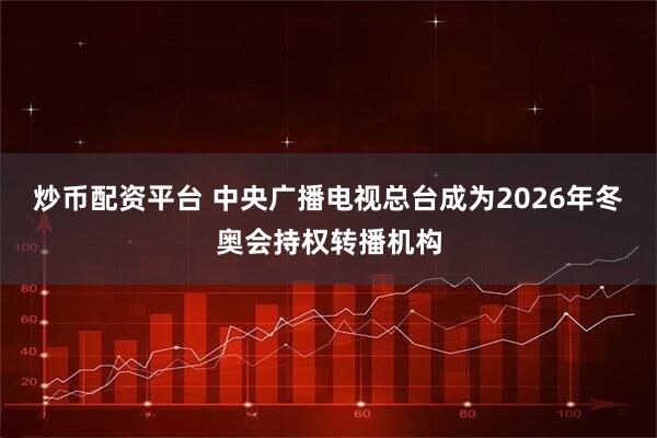 炒币配资平台 中央广播电视总台成为2026年冬奥会持权转播机构