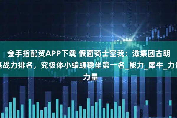 金手指配资APP下载 假面骑士空我：滋集团古朗基战力排名，究极体小蝙蝠稳坐第一名_能力_犀牛_力量