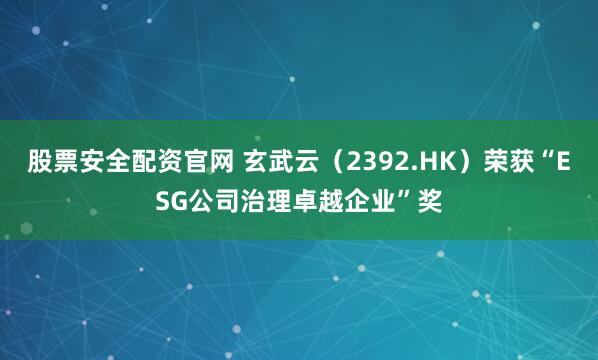 股票安全配资官网 玄武云（2392.HK）荣获“ESG公司治理卓越企业”奖