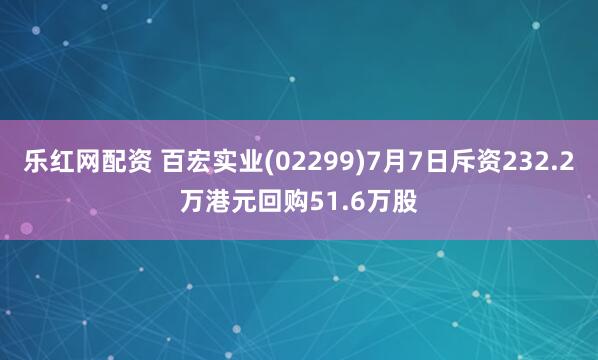 乐红网配资 百宏实业(02299)7月7日斥资232.2万港元回购51.6万股