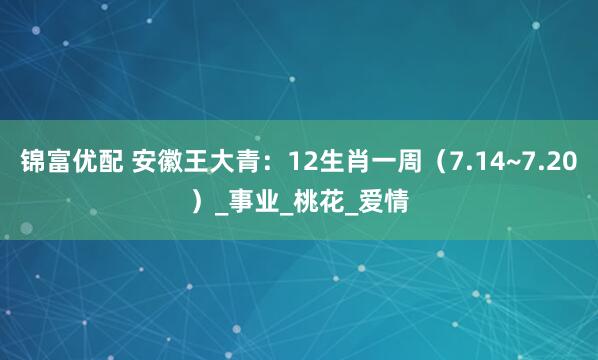 锦富优配 安徽王大青：12生肖一周（7.14~7.20）_事业_桃花_爱情