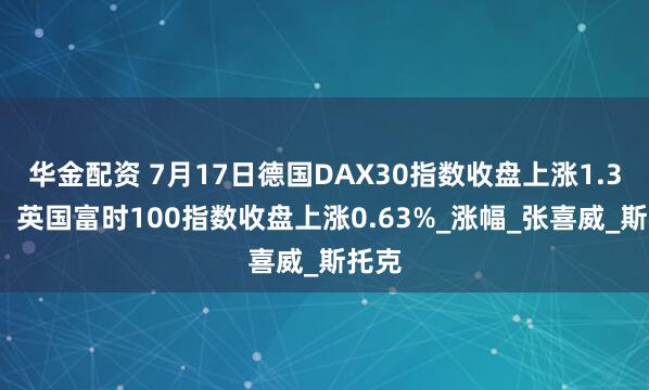 华金配资 7月17日德国DAX30指数收盘上涨1.36%，英国富时100指数收盘上涨0.63%_涨幅_张喜威_斯托克