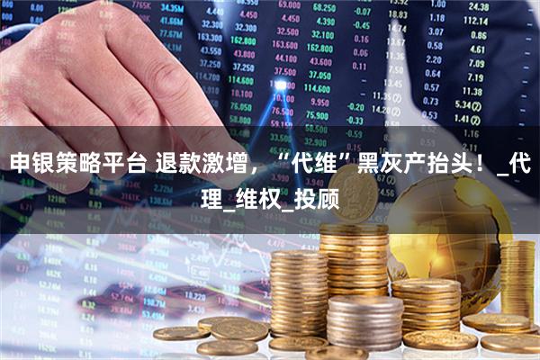 申银策略平台 退款激增，“代维”黑灰产抬头！_代理_维权_投顾