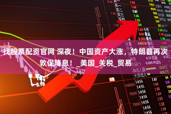 找股票配资官网 深夜！中国资产大涨，特朗普再次敦促降息！_美国_关税_贸易