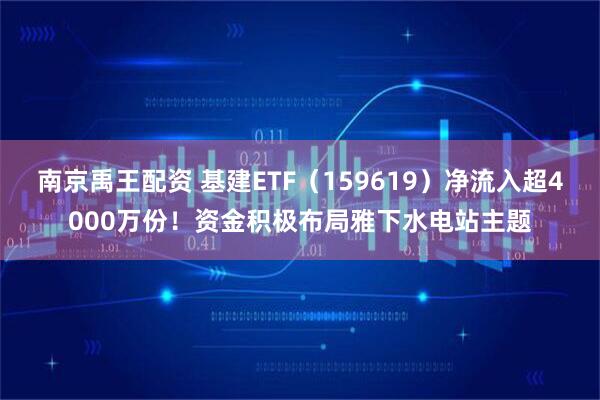 南京禹王配资 基建ETF（159619）净流入超4000万份！资金积极布局雅下水电站主题