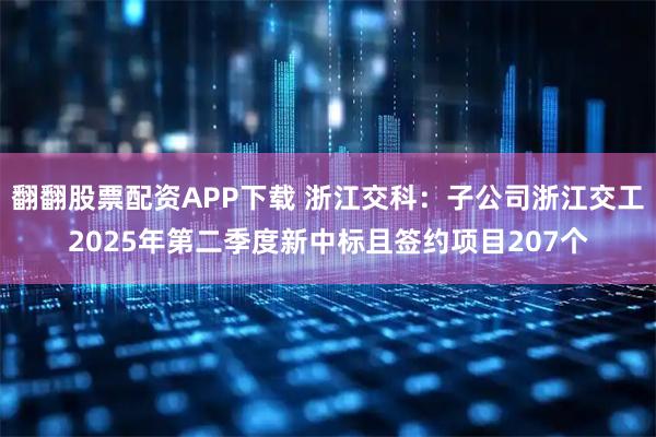 翻翻股票配资APP下载 浙江交科：子公司浙江交工2025年第二季度新中标且签约项目207个