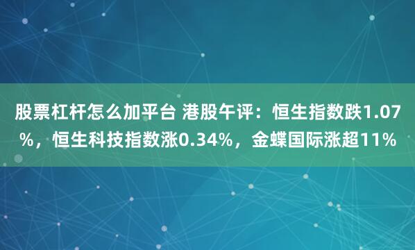股票杠杆怎么加平台 港股午评：恒生指数跌1.07%，恒生科技指数涨0.34%，金蝶国际涨超11%