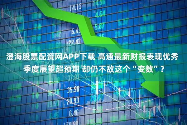 澄海股票配资网APP下载 高通最新财报表现优秀 季度展望超预期 却仍不敌这个“变数”？