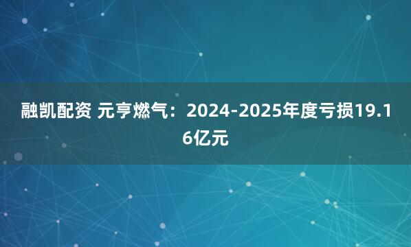 融凯配资 元亨燃气：2024-2025年度亏损19.16亿元