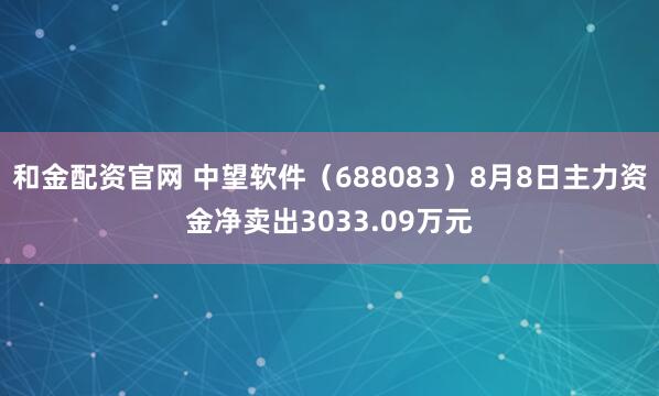 和金配资官网 中望软件（688083）8月8日主力资金净卖出3033.09万元