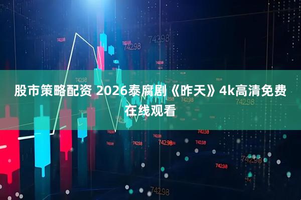 股市策略配资 2026泰腐剧《昨天》4k高清免费在线观看
