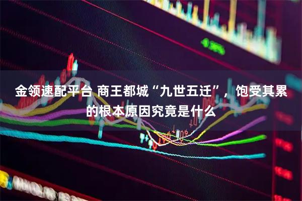 金领速配平台 商王都城“九世五迁”，饱受其累的根本原因究竟是什么