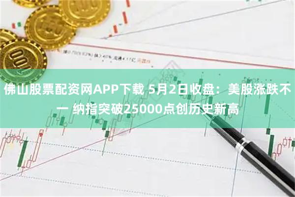 佛山股票配资网APP下载 5月2日收盘:美股涨跌不一 纳指突破25000点创历史新高